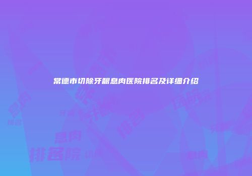 常德市切除牙龈息肉医院排名及详细介绍