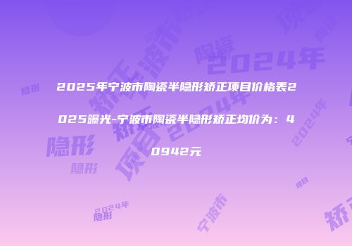 2025年宁波市陶瓷半隐形矫正项目价格表2025曝光-宁波市陶瓷半隐形矫正均价为：40942元