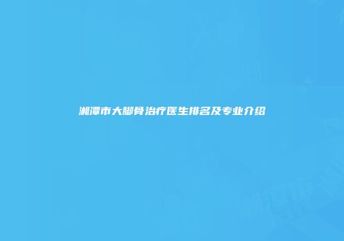 湘潭市大脚骨治疗医生排名及专业介绍