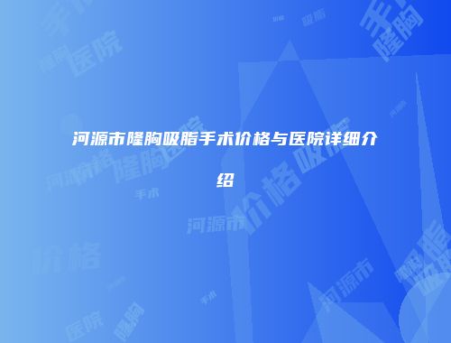 河源市隆胸吸脂手术价格与医院详细介绍