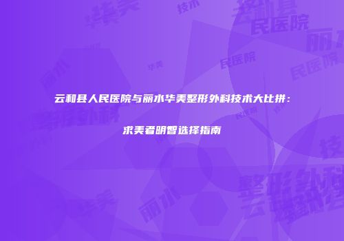 云和县人民医院与丽水华美整形外科技术大比拼：求美者明智选择指南