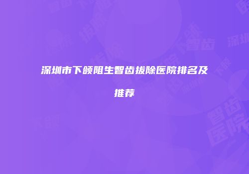 深圳市下颌阻生智齿拔除医院排名及推荐