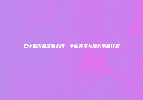 巴中整形名医张永茂：专业背景与擅长项目详解