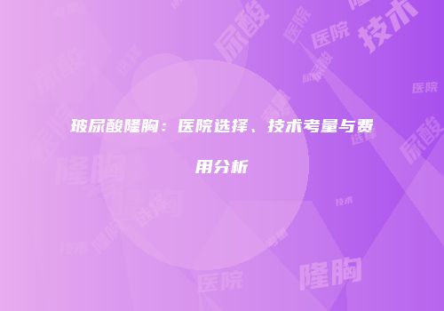 玻尿酸隆胸：医院选择、技术考量与费用分析
