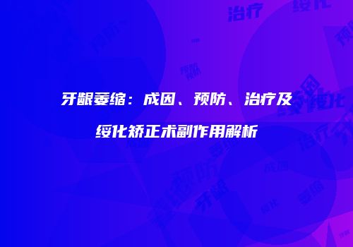 牙龈萎缩：成因、预防、治疗及绥化矫正术副作用解析