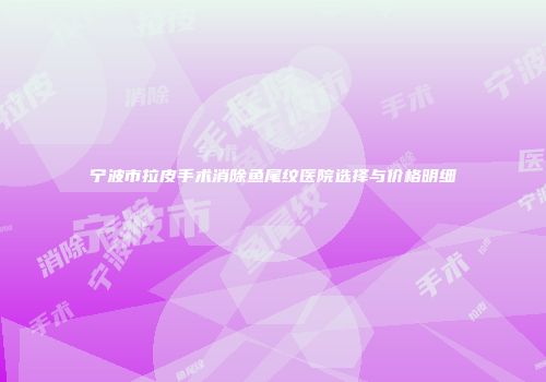 宁波市拉皮手术消除鱼尾纹医院选择与价格明细