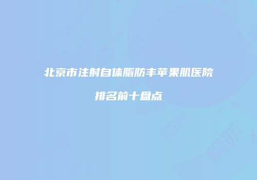 北京市注射自体脂肪丰苹果肌医院排名前十盘点