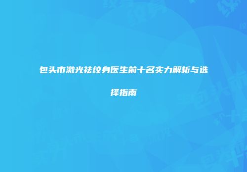 包头市激光祛纹身医生前十名实力解析与选择指南
