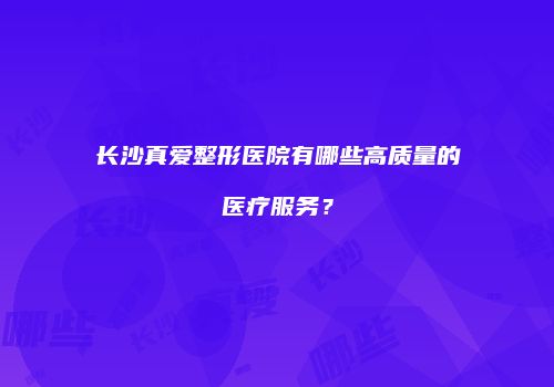 长沙真爱整形医院有哪些高质量的医疗服务？