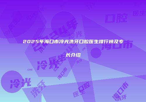2025年海口市冷光洗牙口腔医生排行榜及专长介绍