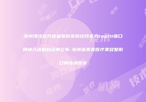 亳州埋线提升除皱整形医院综合实力top10强口碑榜入选机构名单公布-亳州莱美美医疗美容整形口碑技术拔尖