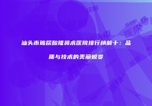 汕头市玻尿酸隆鼻术医院排行榜前十：品质与技术的美丽蜕变