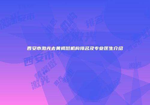 西安市激光去黄褐斑机构排名及专业医生介绍