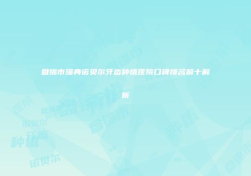 盘锦市瑞典诺贝尔牙齿种植医院口碑排名前十解析