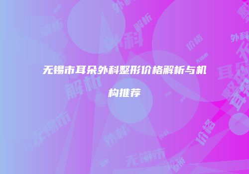 无锡市耳朵外科整形价格解析与机构推荐