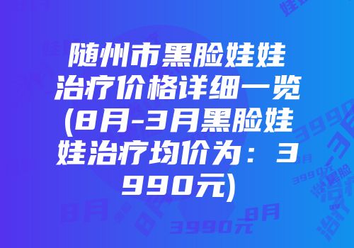 随州市黑脸娃娃治疗价格详细一览(8月-3月黑脸娃娃治疗均价为：3990元)