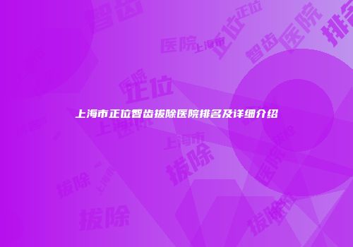 上海市正位智齿拔除医院排名及详细介绍