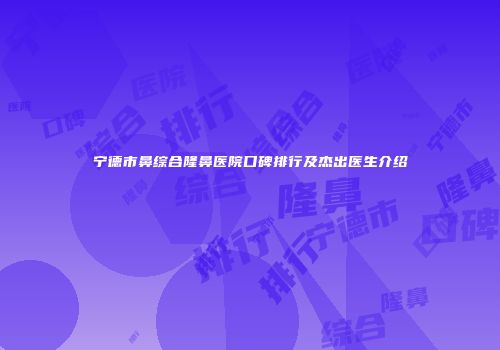 宁德市鼻综合隆鼻医院口碑排行及杰出医生介绍