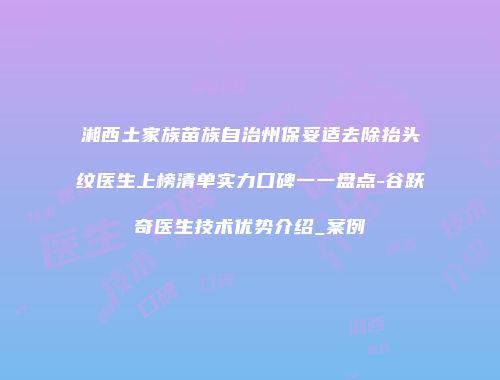 湘西土家族苗族自治州保妥适去除抬头纹医生上榜清单实力口碑一一盘点-谷跃奇医生技术优势介绍_案例