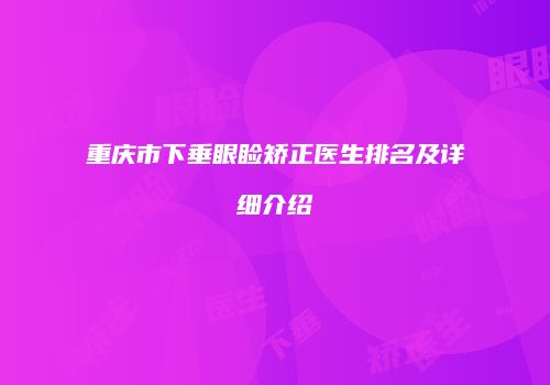 重庆市下垂眼睑矫正医生排名及详细介绍
