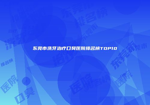 东莞市洗牙治疗口臭医院排名榜TOP10