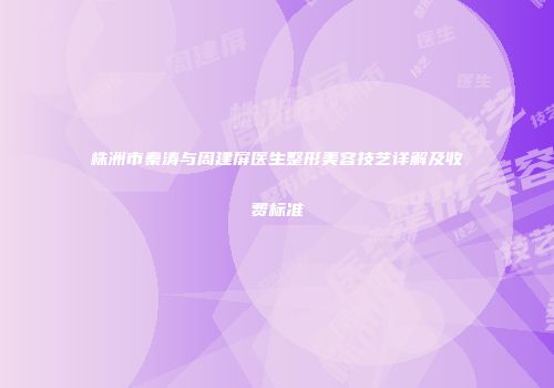 株洲市秦涛与周建屏医生整形美容技艺详解及收费标准