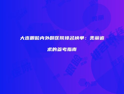 大连眼睑内外翻医院排名榜单：美丽追求的参考指南