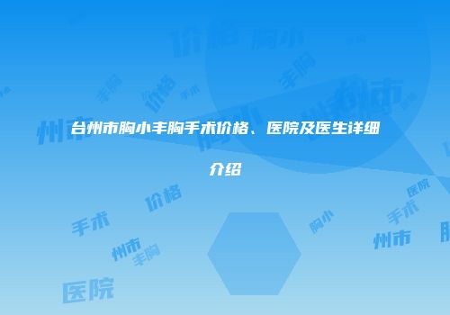 台州市胸小丰胸手术价格、医院及医生详细介绍
