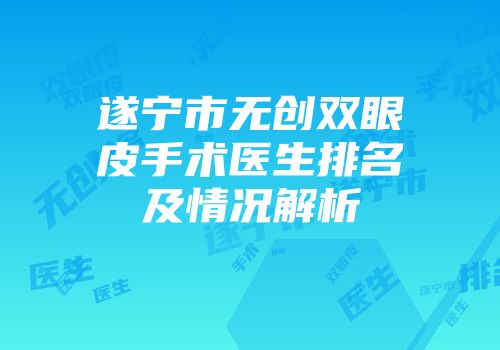 遂宁市无创双眼皮手术医生排名及情况解析
