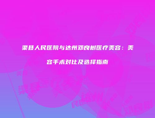 渠县人民医院与达州邓良树医疗美容：美容手术对比及选择指南