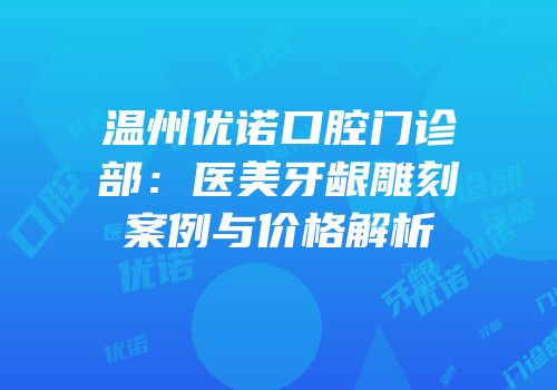 温州优诺口腔门诊部：医美牙龈雕刻案例与价格解析