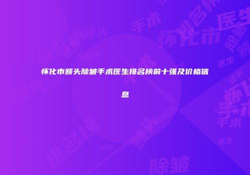 怀化市额头除皱手术医生排名榜前十强及价格信息