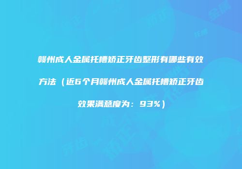 赣州成人金属托槽矫正牙齿整形有哪些有效方法（近6个月赣州成人金属托槽矫正牙齿效果满意度为：93%）
