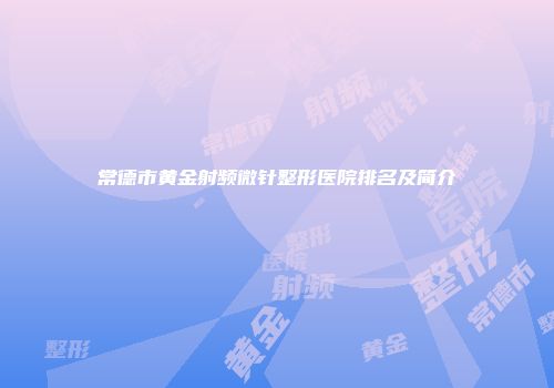 常德市黄金射频微针整形医院排名及简介