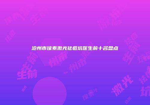 沧州市像素激光祛痘坑医生前十名盘点