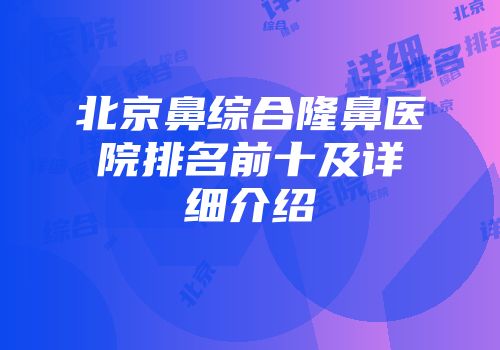 北京鼻综合隆鼻医院排名前十及详细介绍