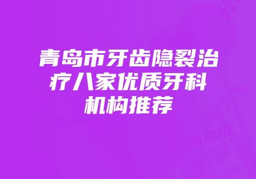 青岛市牙齿隐裂治疗八家优质牙科机构推荐