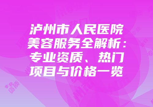 泸州市人民医院美容服务全解析：专业资质、热门项目与价格一览