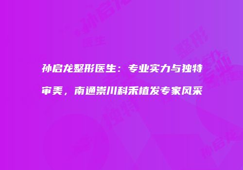 孙启龙整形医生：专业实力与独特审美，南通崇川科禾植发专家风采