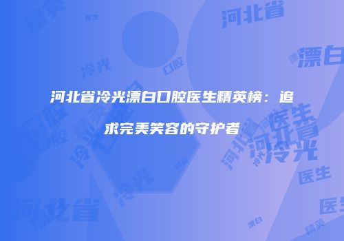 河北省冷光漂白口腔医生精英榜：追求完美笑容的守护者