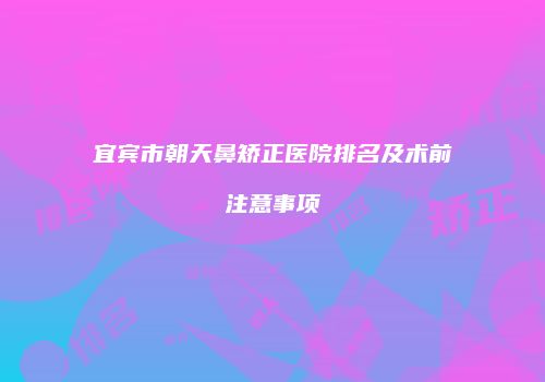 宜宾市朝天鼻矫正医院排名及术前注意事项