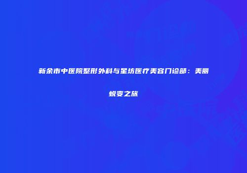 新余市中医院整形外科与星坊医疗美容门诊部：美丽蜕变之旅