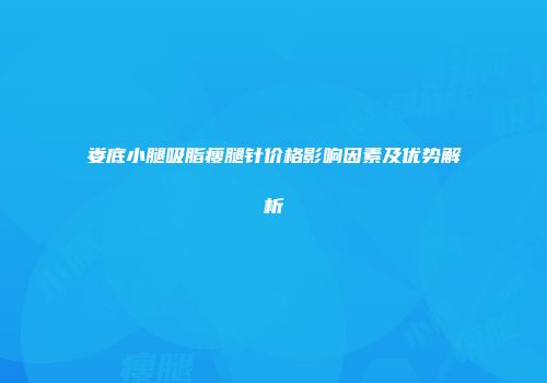 娄底小腿吸脂瘦腿针价格影响因素及优势解析