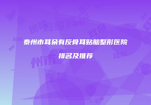 泰州市耳朵有反骨耳贴脑整形医院排名及推荐