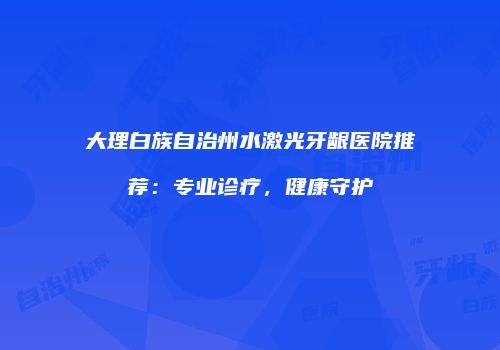 大理白族自治州水激光牙龈医院推荐：专业诊疗，健康守护