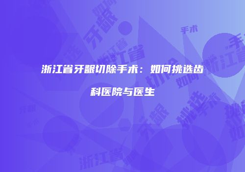 浙江省牙龈切除手术：如何挑选齿科医院与医生