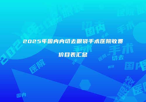 2025年国内内切去眼袋手术医院收费价目表汇总