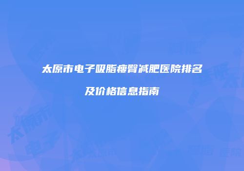 太原市电子吸脂瘦臀减肥医院排名及价格信息指南