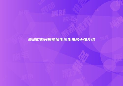 晋城市激光唇部脱毛医生排名十强介绍
