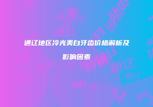 通辽地区冷光美白牙齿价格解析及影响因素